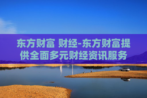 东方财富 财经-东方财富提供全面多元财经资讯服务