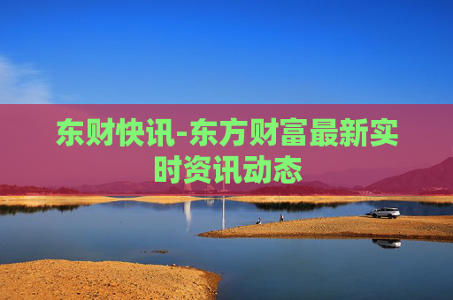 东财快讯-东方财富最新实时资讯动态