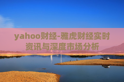 yahoo财经-雅虎财经实时资讯与深度市场分析