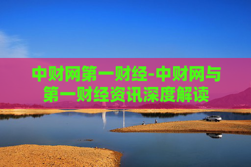 中财网第一财经-中财网与第一财经资讯深度解读