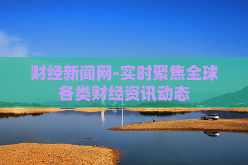 财经新闻网-实时聚焦全球各类财经资讯动态