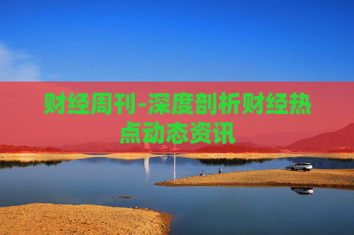 财经周刊-深度剖析财经热点动态资讯