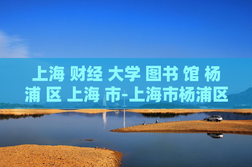 上海 财经 大学 图书 馆 杨浦 区 上海 市-上海市杨浦区上海财经大学图书馆探秘