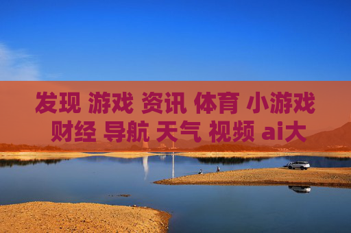 发现 游戏 资讯 体育 小游戏 财经 导航 天气 视频 ai大全 日历-涵盖多元领域信息的综合实用导航