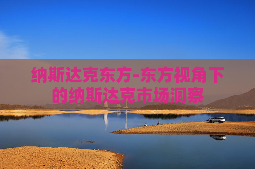 纳斯达克东方-东方视角下的纳斯达克市场洞察