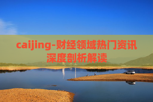 caijing-财经领域热门资讯深度剖析解读