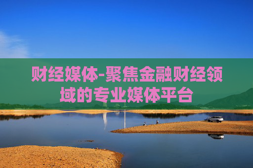 财经媒体-聚焦金融财经领域的专业媒体平台