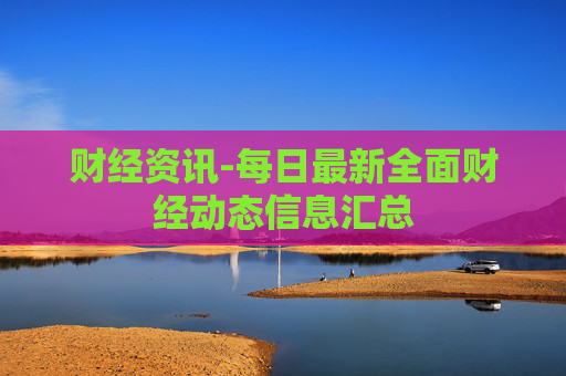财经资讯-每日最新全面财经动态信息汇总