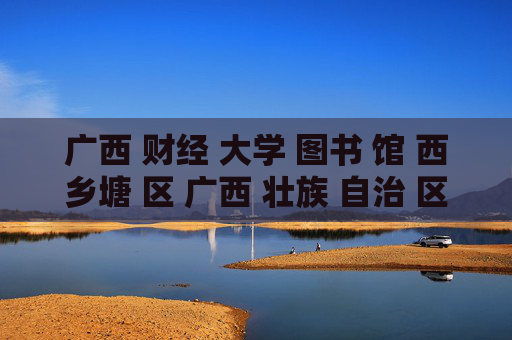 广西 财经 大学 图书 馆 西乡塘 区 广西 壮族 自治 区-西乡塘区广西财经大学图书馆详情揭秘
