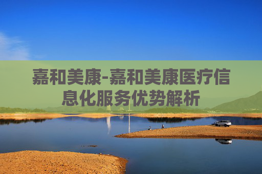嘉和美康-嘉和美康医疗信息化服务优势解析