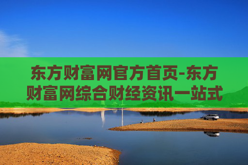 东方财富网官方首页-东方财富网综合财经资讯一站式入口