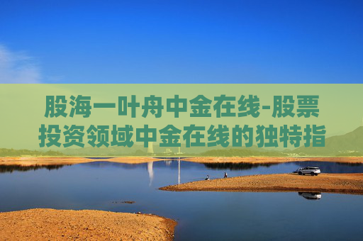 股海一叶舟中金在线-股票投资领域中金在线的独特指引