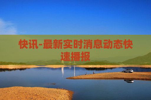 快讯-最新实时消息动态快速播报