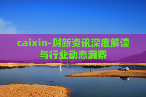 caixin-财新资讯深度解读与行业动态洞察