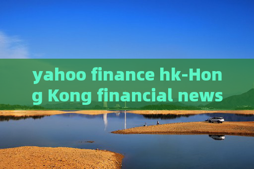 yahoo finance hk-Hong Kong financial news from Yahoo platform