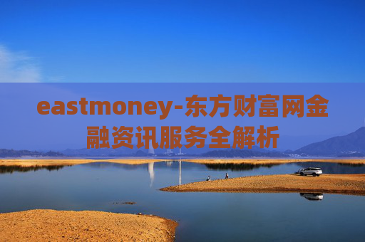 eastmoney-东方财富网金融资讯服务全解析