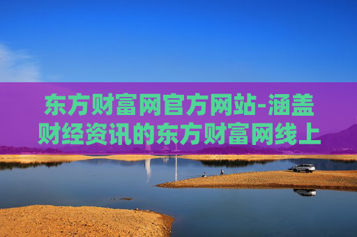 东方财富网官方网站-涵盖财经资讯的东方财富网线上平台