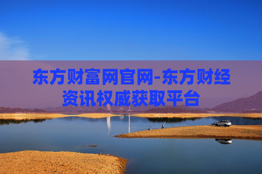 东方财富网官网-东方财经资讯权威获取平台
