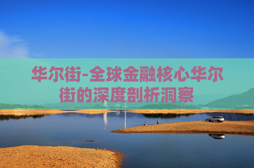 华尔街-全球金融核心华尔街的深度剖析洞察