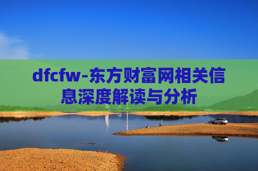 dfcfw-东方财富网相关信息深度解读与分析