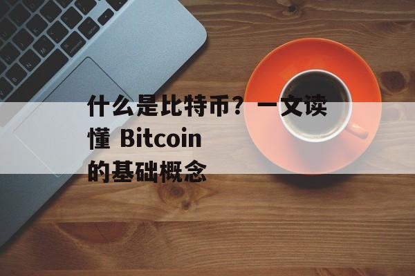 什么是比特币？一文读懂 Bitcoin 的基础概念