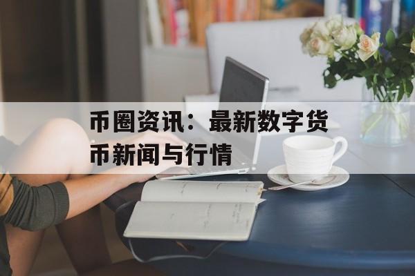 币圈资讯：最新数字货币新闻与行情