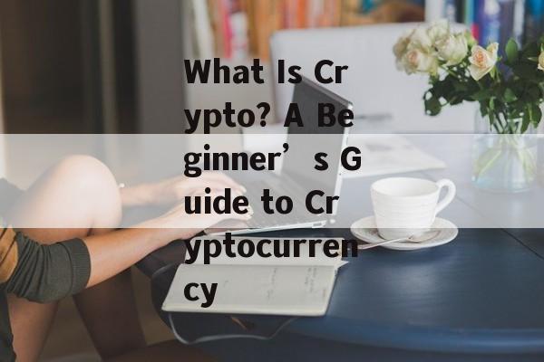 What Is Crypto? A Beginner’s Guide to Cryptocurrency
