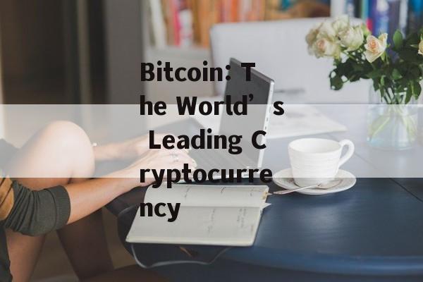 Bitcoin: The World’s Leading Cryptocurrency