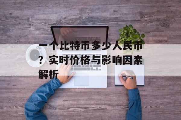 一个比特币多少人民币？实时价格与影响因素解析