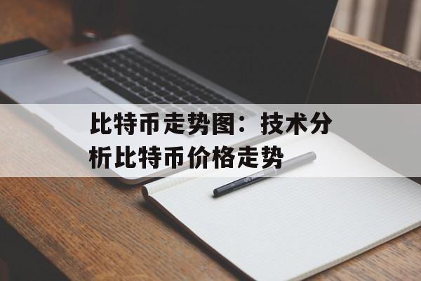比特币走势图:技术分析比特币价格走势 比特币走势图:技术分析比特币价格走势