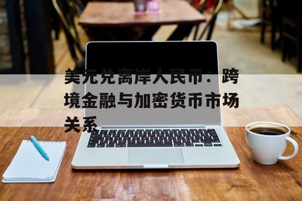 美元兑离岸人民币:跨境金融与加密货币市场关系 美元兑离岸人民币:跨境金融与加密货币市场关系