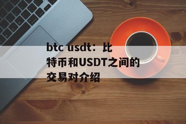 btc usdt：比特币和USDT之间的交易对介绍