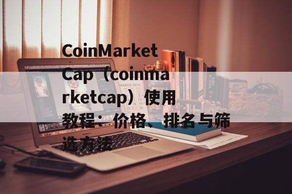 CoinMarketCap（coinmarketcap）使用教程：价格、排名与筛选方法