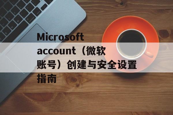 Microsoft account（微软账号）创建与安全设置指南