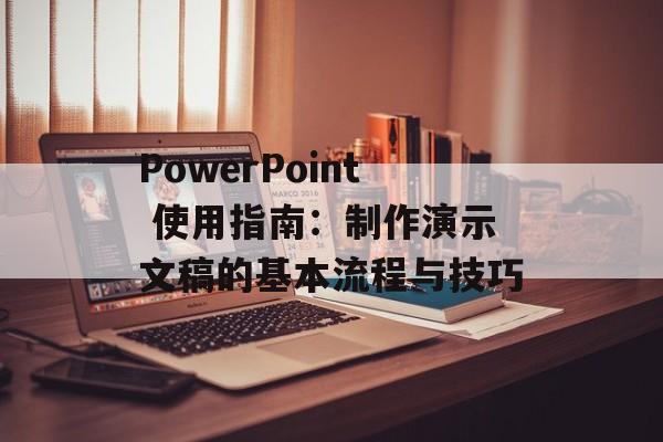 PowerPoint 使用指南：制作演示文稿的基本流程与技巧