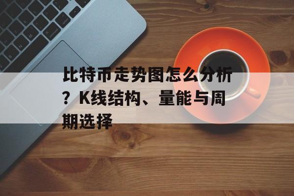 比特币走势图怎么分析？K线结构、量能与周期选择