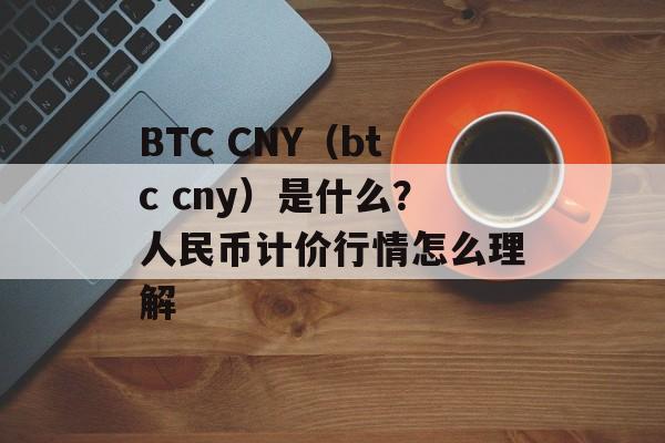BTC CNY（btc cny）是什么？人民币计价行情怎么理解