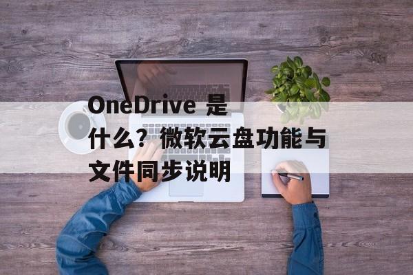 OneDrive 是什么?微软云盘功能与文件同步说明 OneDrive 是什么?微软云盘功能与文件同步说明