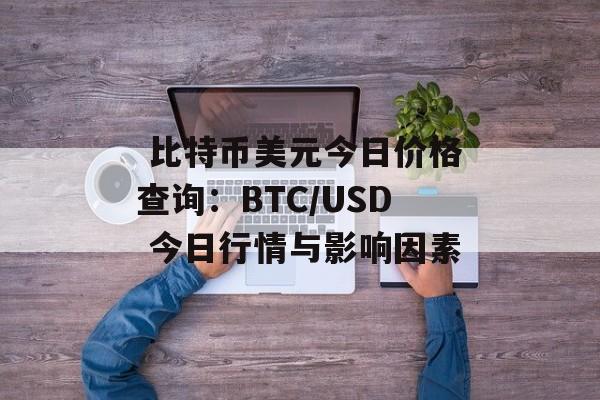  比特币美元今日价格查询：BTC/USD 今日行情与影响因素