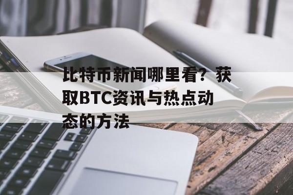 比特币新闻哪里看？获取BTC资讯与热点动态的方法