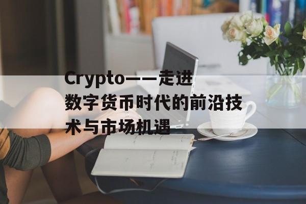 Crypto——走进数字货币时代的前沿技术与市场机遇