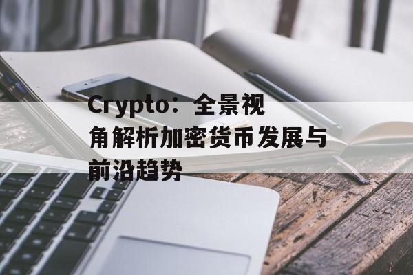 Crypto：全景视角解析加密货币发展与前沿趋势