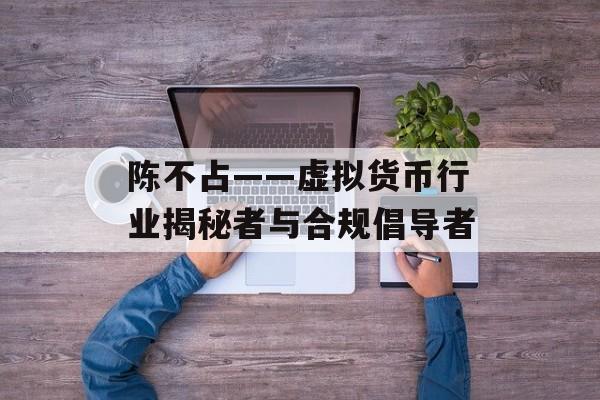 陈不占——虚拟货币行业揭秘者与合规倡导者