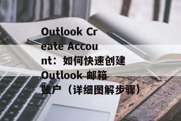 Outlook Create Account：如何快速创建 Outlook 邮箱账户（详细图解步骤）