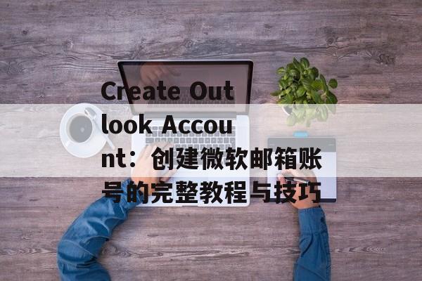 Create Outlook Account：创建微软邮箱账号的完整教程与技巧