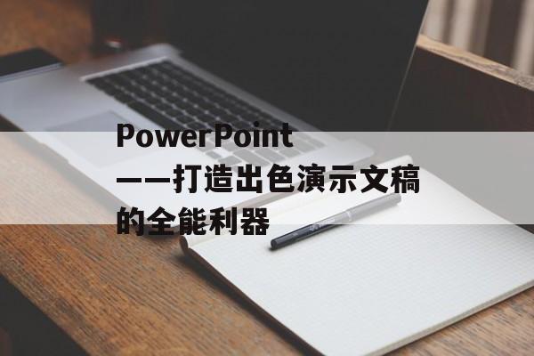 PowerPoint——打造出色演示文稿的全能利器