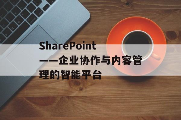 SharePoint——企业协作与内容管理的智能平台