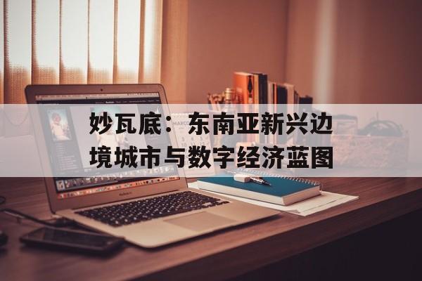 妙瓦底：东南亚新兴边境城市与数字经济蓝图
