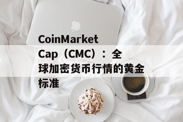 CoinMarketCap（CMC）：全球加密货币行情的黄金标准