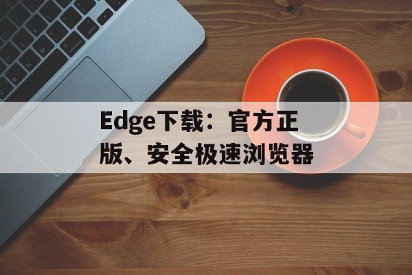 Edge下载：官方正版、安全极速浏览器